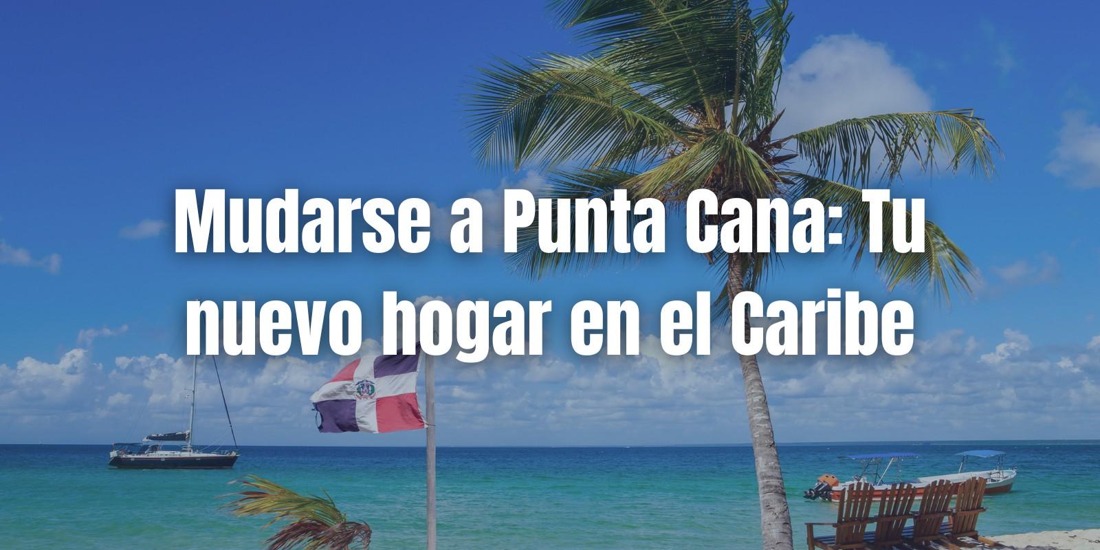 Mudarse a Punta Cana: Tu nuevo hogar en el Caribe